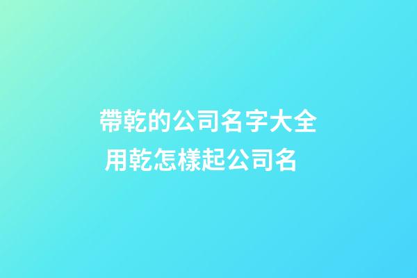 帶乾的公司名字大全 用乾怎樣起公司名-第1張-公司起名-玄機派
